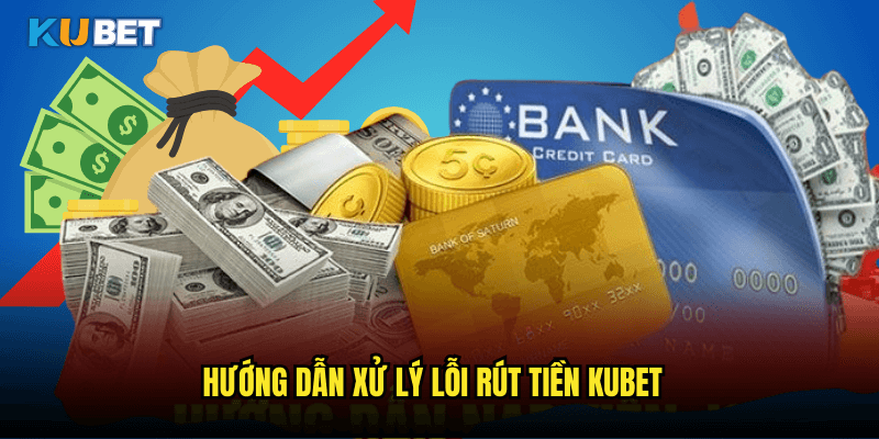 Hướng Dẫn Xử Lý Lỗi Rút Tiền Kubet